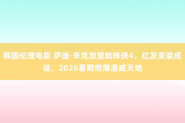韩国伦理电影 萨迪·辛克加盟蜘蛛侠4，红发变装成谜，2026暑期燃爆漫威天地