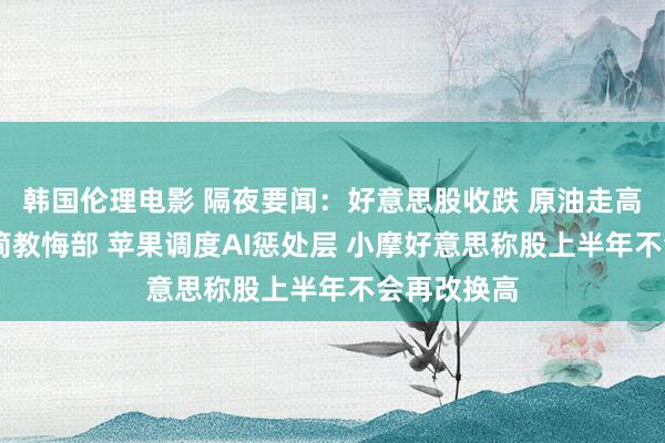 韩国伦理电影 隔夜要闻：好意思股收跌 原油走高 特朗普精简教悔部 苹果调度AI惩处层 小摩好意思称股上半年不会再改换高