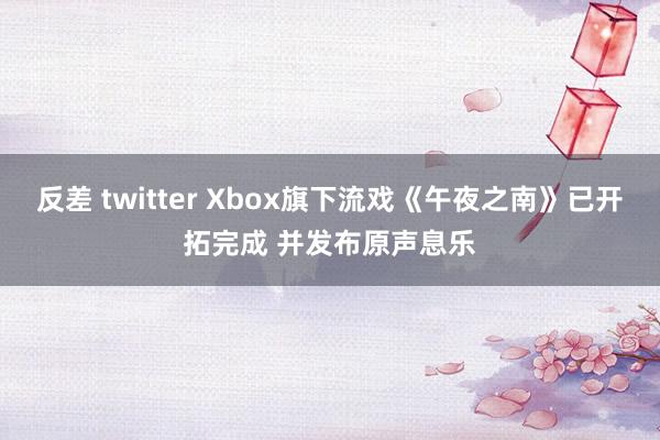 反差 twitter Xbox旗下流戏《午夜之南》已开拓完成 并发布原声息乐