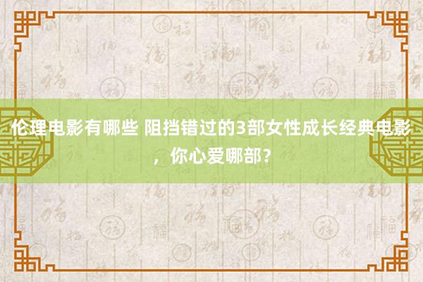 伦理电影有哪些 阻挡错过的3部女性成长经典电影，你心爱哪部？