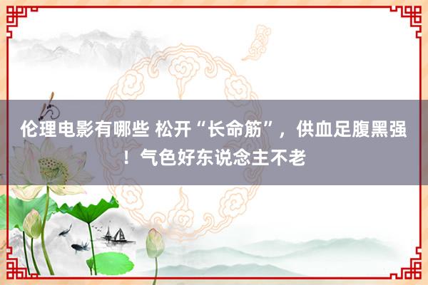 伦理电影有哪些 松开“长命筋”，供血足腹黑强！气色好东说念主不老