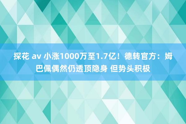 探花 av 小涨1000万至1.7亿!德转官方:姆巴佩偶然仍透顶隐身 但势头积极