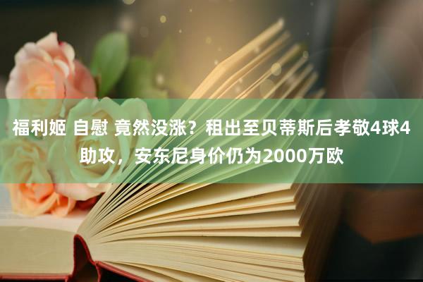 福利姬 自慰 竟然没涨？租出至贝蒂斯后孝敬4球4助攻，安东尼身价仍为2000万欧