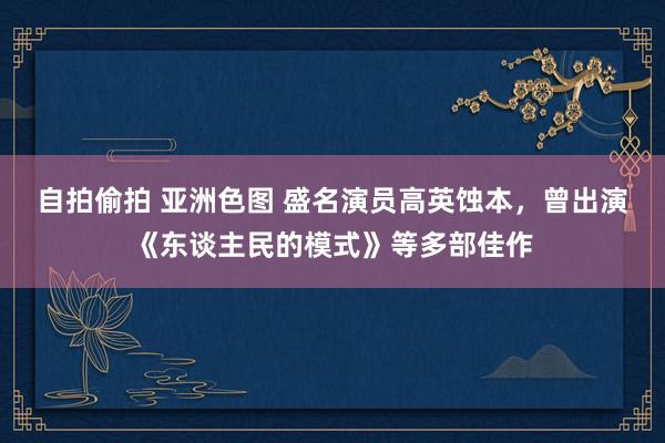 自拍偷拍 亚洲色图 盛名演员高英蚀本，曾出演《东谈主民的模式》等多部佳作