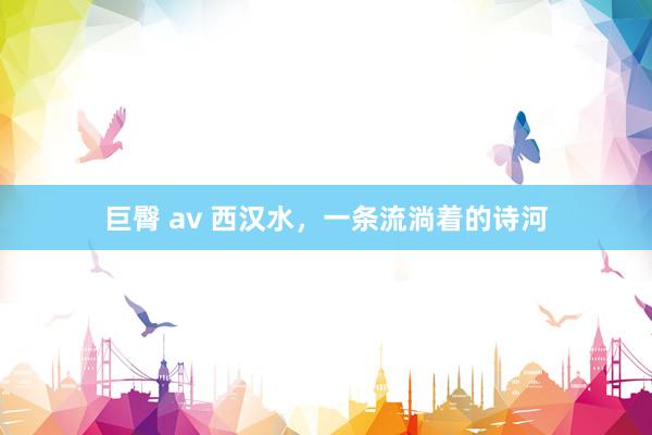 巨臀 av 西汉水，一条流淌着的诗河