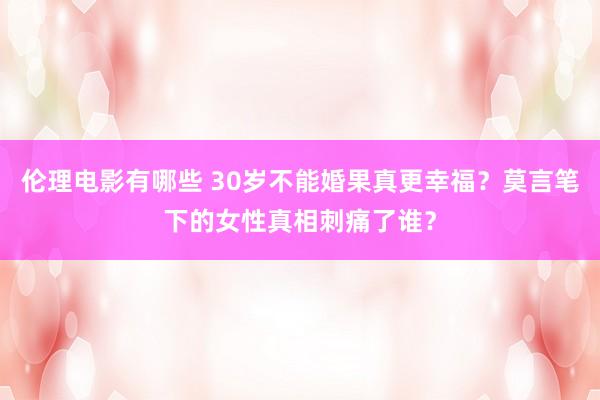 伦理电影有哪些 30岁不能婚果真更幸福？莫言笔下的女性真相刺痛了谁？