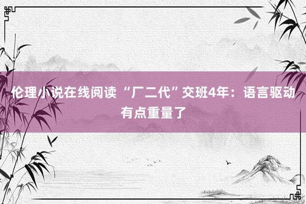 伦理小说在线阅读 “厂二代”交班4年：语言驱动有点重量了