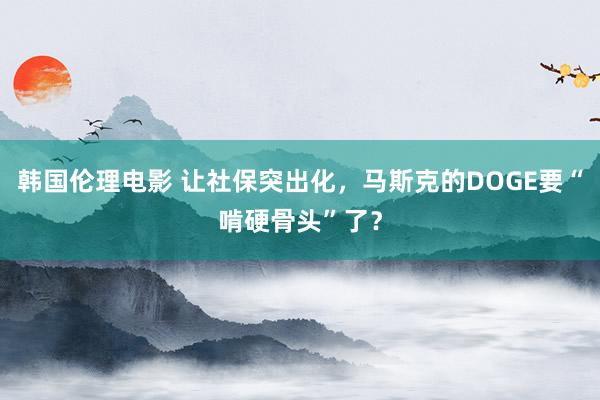韩国伦理电影 让社保突出化，马斯克的DOGE要“啃硬骨头”了？