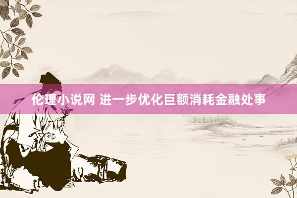 伦理小说网 进一步优化巨额消耗金融处事