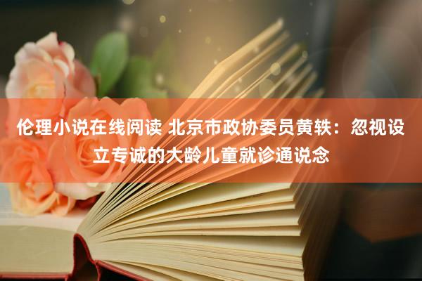 伦理小说在线阅读 北京市政协委员黄轶：忽视设立专诚的大龄儿童就诊通说念