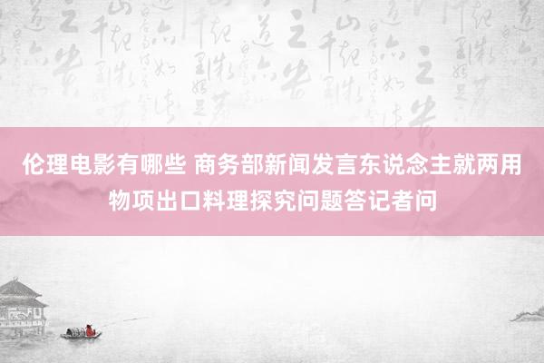伦理电影有哪些 商务部新闻发言东说念主就两用物项出口料理探究问题答记者问