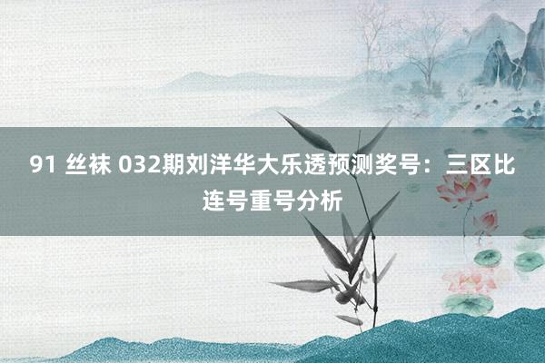 91 丝袜 032期刘洋华大乐透预测奖号：三区比连号重号分析