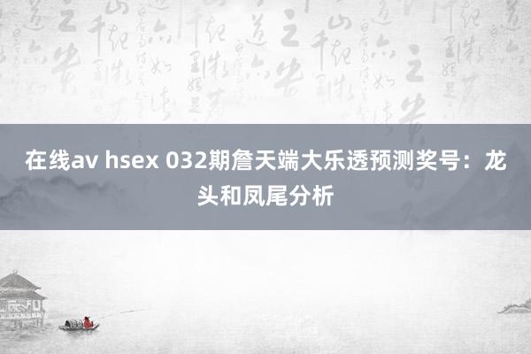 在线av hsex 032期詹天端大乐透预测奖号：龙头和凤尾分析