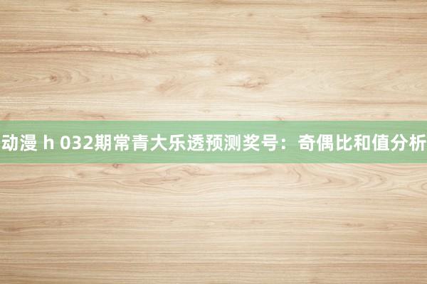 动漫 h 032期常青大乐透预测奖号：奇偶比和值分析