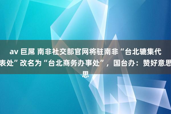 av 巨屌 南非社交部官网将驻南非“台北辘集代表处”改名为“台北商务办事处”，国台办：赞好意思