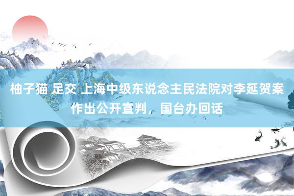 柚子猫 足交 上海中级东说念主民法院对李延贺案作出公开宣判，国台办回话