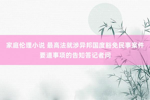 家庭伦理小说 最高法就涉异邦国度豁免民事案件要道事项的告知答记者问