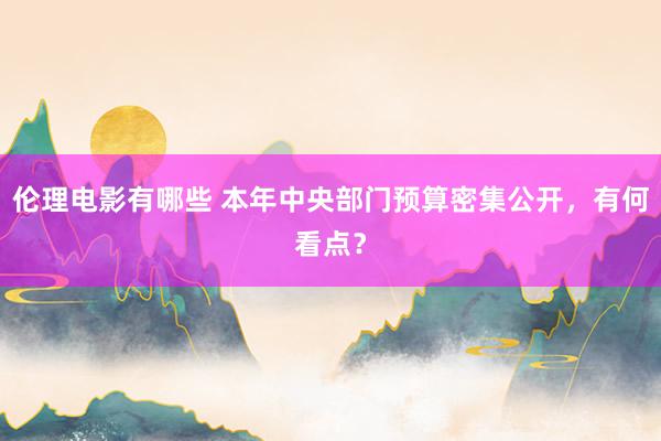 伦理电影有哪些 本年中央部门预算密集公开，有何看点？
