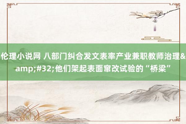 伦理小说网 八部门纠合发文表率产业兼职教师治理&#32;他们架起表面窜改试验的“桥梁”
