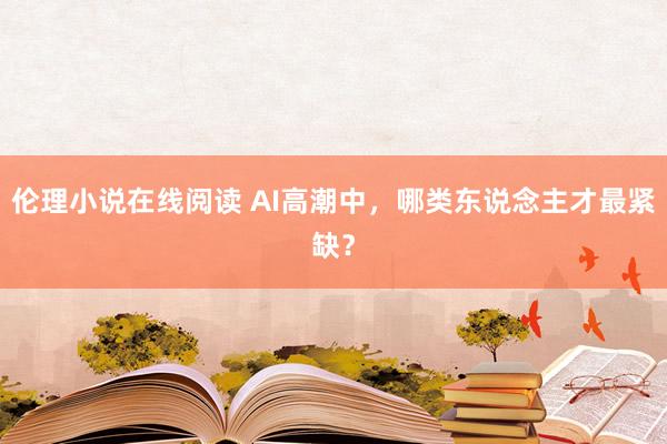伦理小说在线阅读 AI高潮中，哪类东说念主才最紧缺？