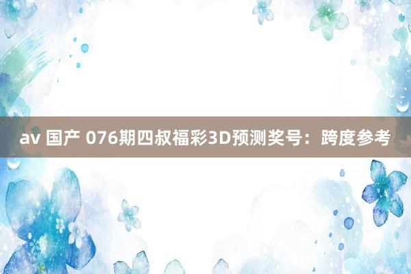 av 国产 076期四叔福彩3D预测奖号：跨度参考
