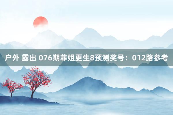 户外 露出 076期菲姐更生8预测奖号：012路参考