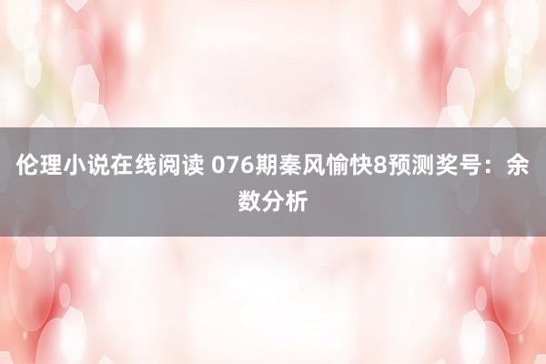 伦理小说在线阅读 076期秦风愉快8预测奖号：余数分析