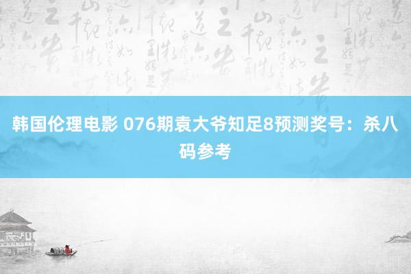 韩国伦理电影 076期袁大爷知足8预测奖号：杀八码参考