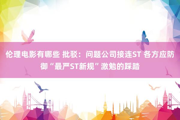 伦理电影有哪些 批驳：问题公司接连ST 各方应防御“最严ST新规”激勉的踩踏