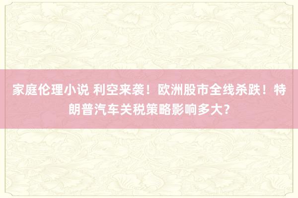 家庭伦理小说 利空来袭！欧洲股市全线杀跌！特朗普汽车关税策略影响多大？