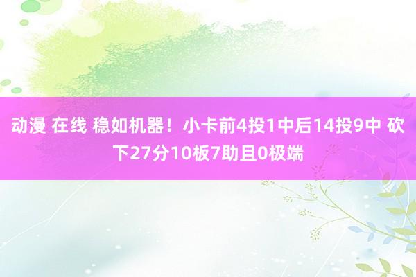 动漫 在线 稳如机器！小卡前4投1中后14投9中 砍下27分10板7助且0极端