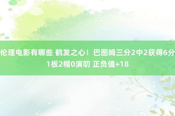 伦理电影有哪些 鹤发之心！巴图姆三分2中2获得6分1板2帽0演叨 正负值+18