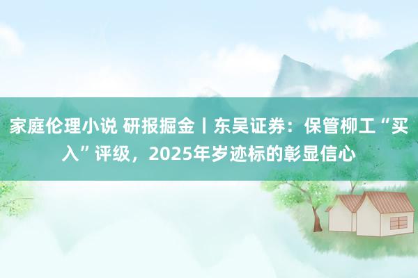 家庭伦理小说 研报掘金丨东吴证券：保管柳工“买入”评级，2025年岁迹标的彰显信心