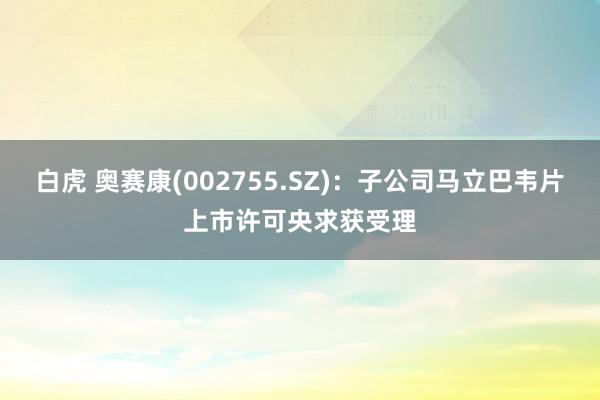 白虎 奥赛康(002755.SZ)：子公司马立巴韦片上市许可央求获受理