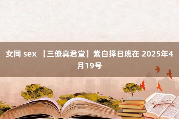 女同 sex 【三僚真君堂】紫白择日班在 2025年4月19号