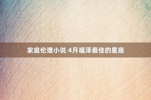 家庭伦理小说 4月福泽最佳的星座