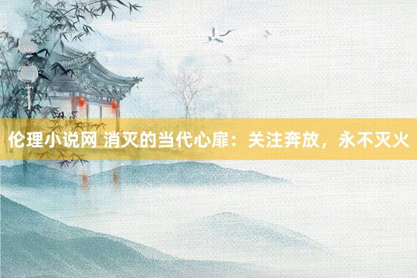 伦理小说网 消灭的当代心扉：关注奔放，永不灭火