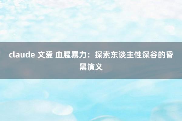 claude 文爱 血腥暴力：探索东谈主性深谷的昏黑演义