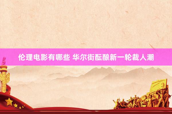 伦理电影有哪些 华尔街酝酿新一轮裁人潮
