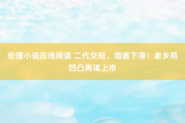 伦理小说在线阅读 二代交班、增速下滑！老乡鸡凹凸再谋上市