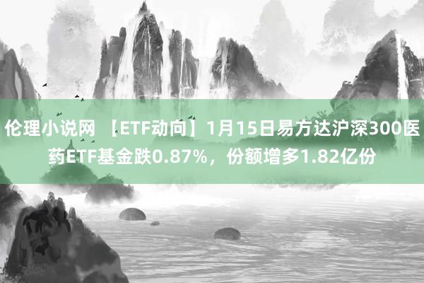 伦理小说网 【ETF动向】1月15日易方达沪深300医药ETF基金跌0.87%，份额增多1.82亿份