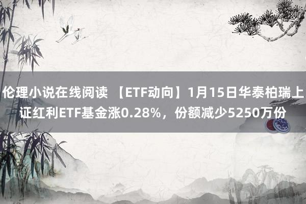 伦理小说在线阅读 【ETF动向】1月15日华泰柏瑞上证红利ETF基金涨0.28%，份额减少5250万份
