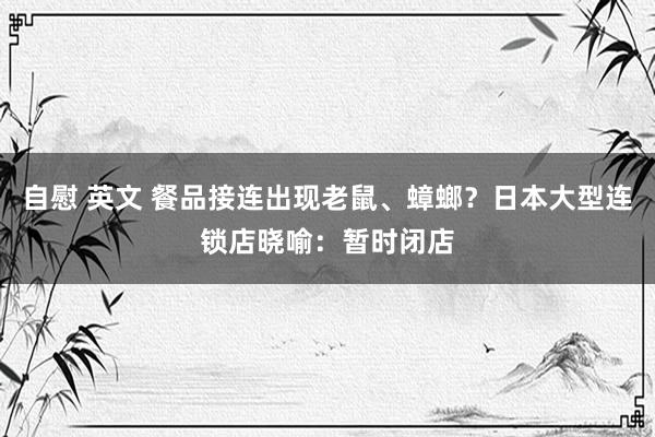 自慰 英文 餐品接连出现老鼠、蟑螂？日本大型连锁店晓喻：暂时闭店