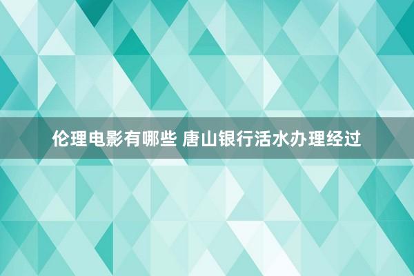 伦理电影有哪些 唐山银行活水办理经过