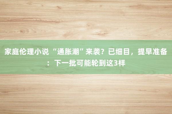 家庭伦理小说 “通胀潮”来袭？已细目，提早准备：下一批可能轮到这3样