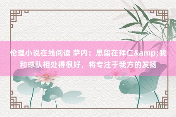 伦理小说在线阅读 萨内：思留在拜仁&我和球队相处得很好，将专注于我方的发扬