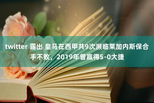 twitter 露出 皇马在西甲共9次濒临莱加内斯保合手不败，2019年曾赢得5-0大捷