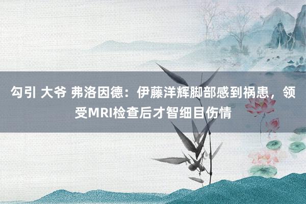 勾引 大爷 弗洛因德：伊藤洋辉脚部感到祸患，领受MRI检查后才智细目伤情