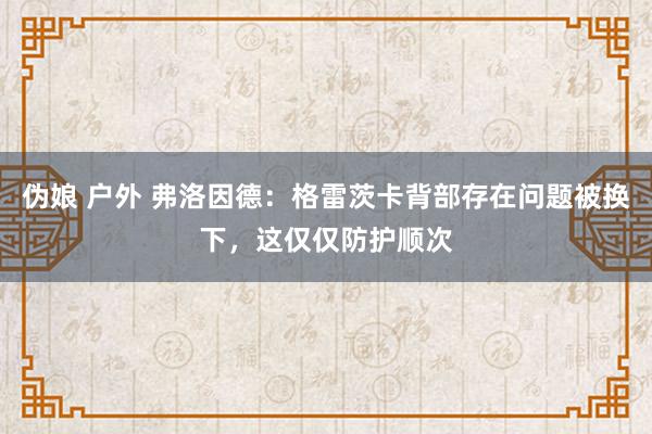伪娘 户外 弗洛因德：格雷茨卡背部存在问题被换下，这仅仅防护顺次