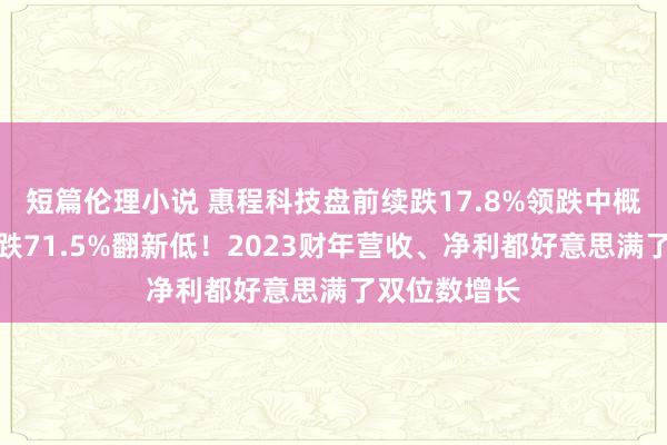 短篇伦理小说 惠程科技盘前续跌17.8%领跌中概股，昨日暴跌71.5%翻新低！2023财年营收、净利都好意思满了双位数增长